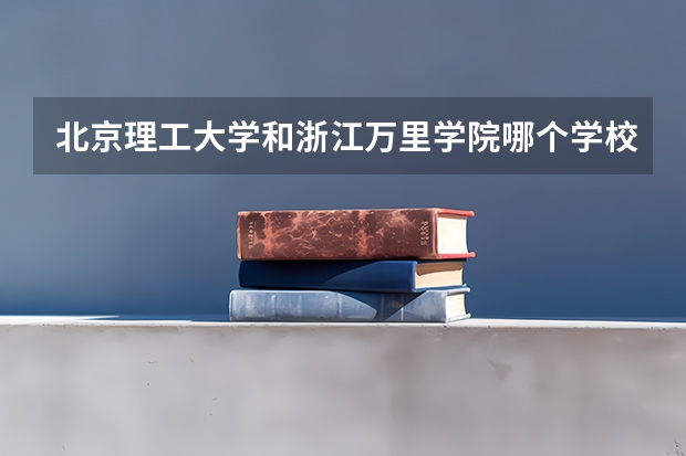 北京理工大学和浙江万里学院哪个学校好 录取分数线对比