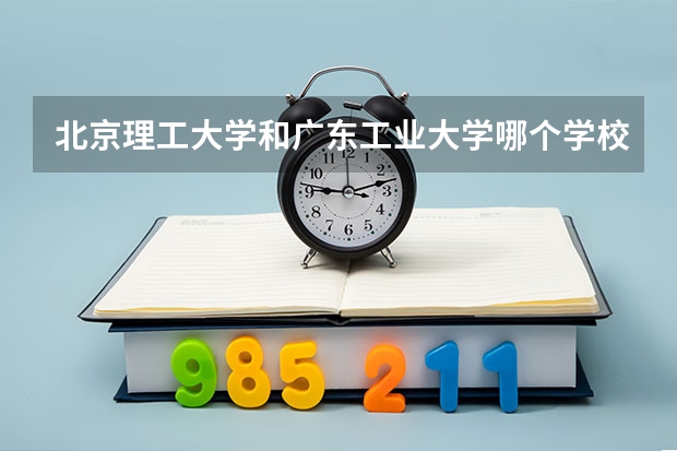 北京理工大学和广东工业大学哪个学校好 录取分数线对比