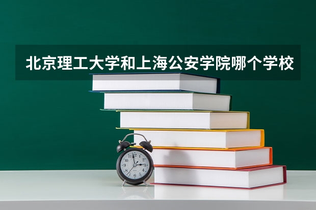 北京理工大学和上海公安学院哪个学校好 录取分数线对比
