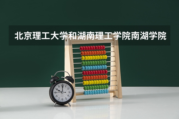 北京理工大学和湖南理工学院南湖学院哪个学校好 录取分数线对比