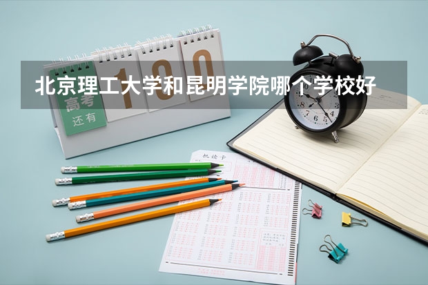 北京理工大学和昆明学院哪个学校好 录取分数线对比