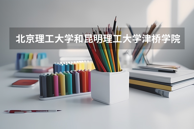 北京理工大学和昆明理工大学津桥学院哪个学校好 录取分数线对比