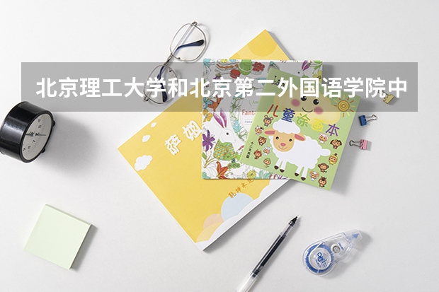 北京理工大学和北京第二外国语学院中瑞酒店管理学院哪个学校好 录取分数线对比