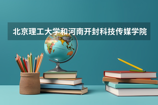 北京理工大学和河南开封科技传媒学院哪个学校好 录取分数线对比