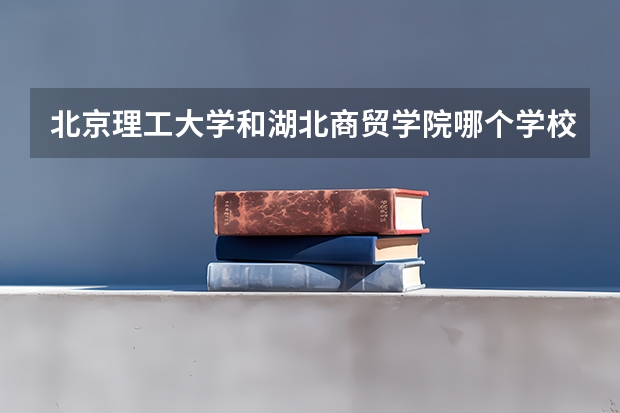 北京理工大学和湖北商贸学院哪个学校好 录取分数线对比