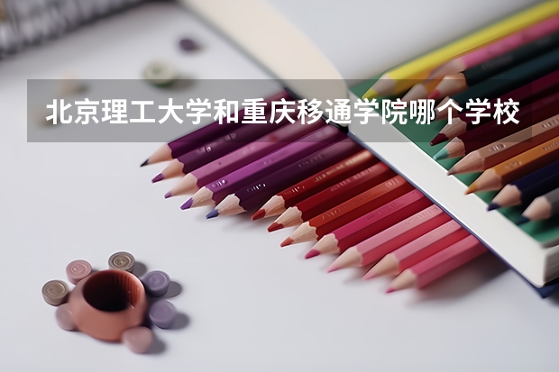 北京理工大学和重庆移通学院哪个学校好 录取分数线对比