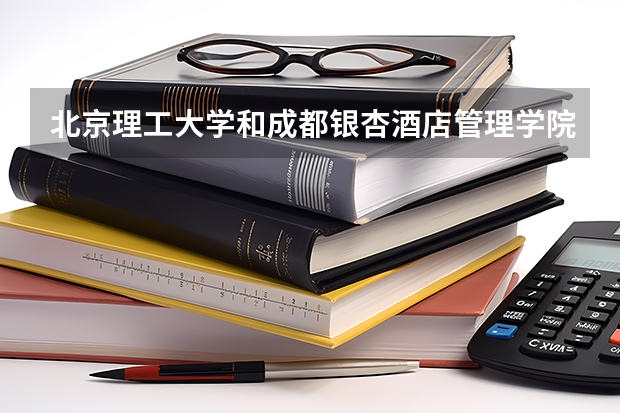 北京理工大学和成都银杏酒店管理学院哪个学校好 录取分数线对比