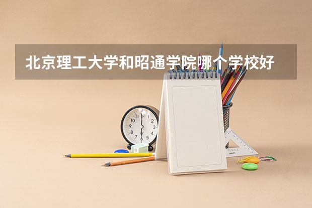 北京理工大学和昭通学院哪个学校好 录取分数线对比