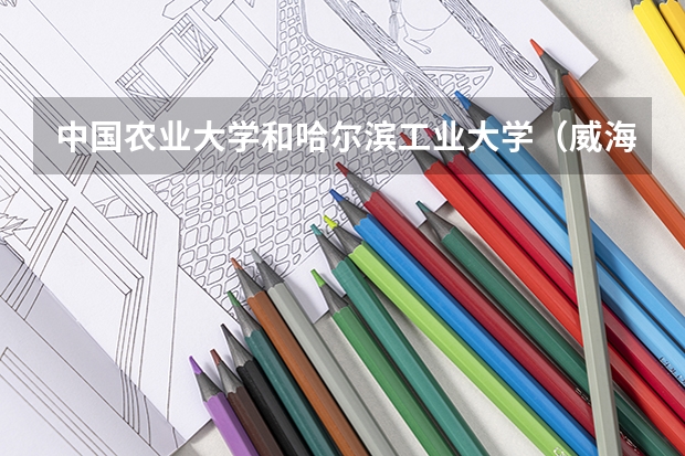 中国农业大学和哈尔滨工业大学（威海）哪个学校好 录取分数线对比