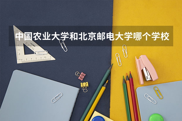 中国农业大学和北京邮电大学哪个学校好 录取分数线对比