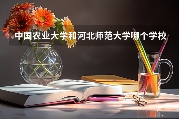中国农业大学和河北师范大学哪个学校好 录取分数线对比