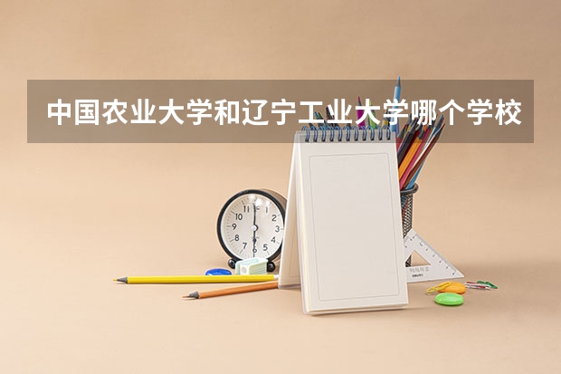中国农业大学和辽宁工业大学哪个学校好 录取分数线对比