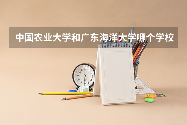 中国农业大学和广东海洋大学哪个学校好 录取分数线对比