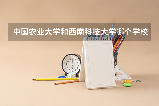 中国农业大学和西南科技大学哪个学校好 录取分数线对比