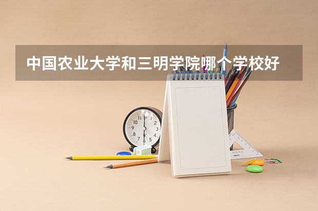 中国农业大学和三明学院哪个学校好 录取分数线对比