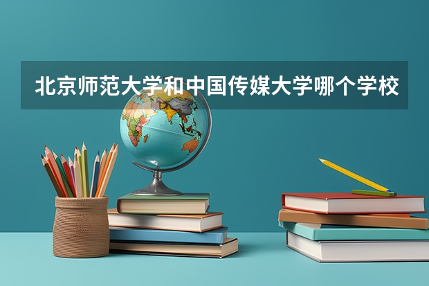 北京师范大学和中国传媒大学哪个学校好 录取分数线对比