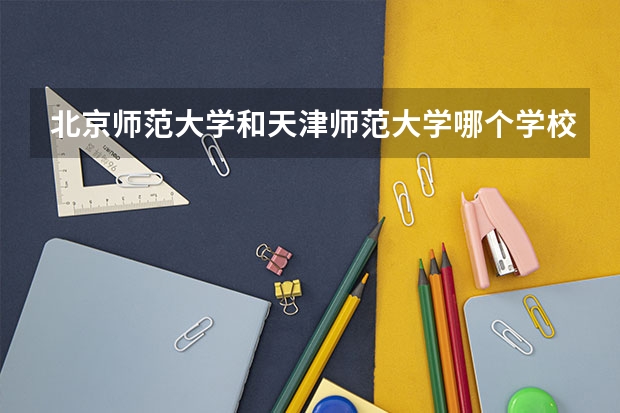 北京师范大学和天津师范大学哪个学校好 录取分数线对比