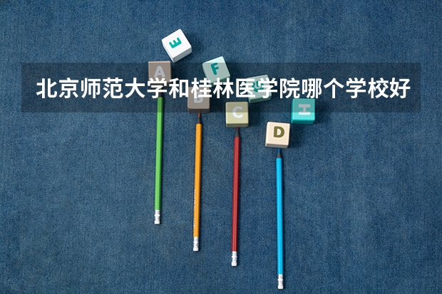 北京师范大学和桂林医学院哪个学校好 录取分数线对比
