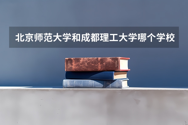 北京师范大学和成都理工大学哪个学校好 录取分数线对比