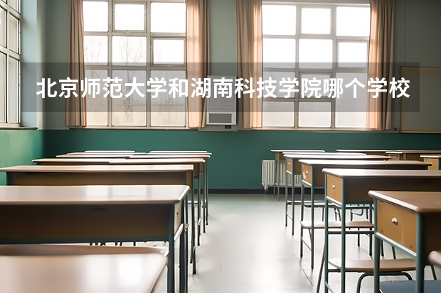 北京师范大学和湖南科技学院哪个学校好 录取分数线对比