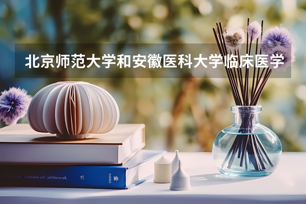 北京师范大学和安徽医科大学临床医学院哪个学校好 录取分数线对比