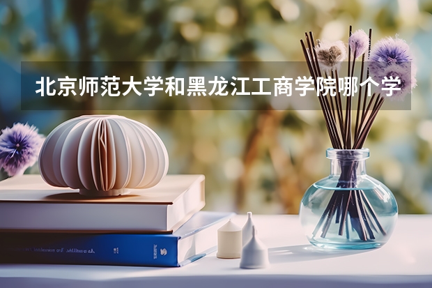 北京师范大学和黑龙江工商学院哪个学校好 录取分数线对比
