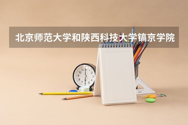 北京师范大学和陕西科技大学镐京学院哪个学校好 录取分数线对比