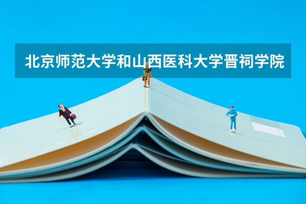 北京师范大学和山西医科大学晋祠学院哪个学校好 录取分数线对比
