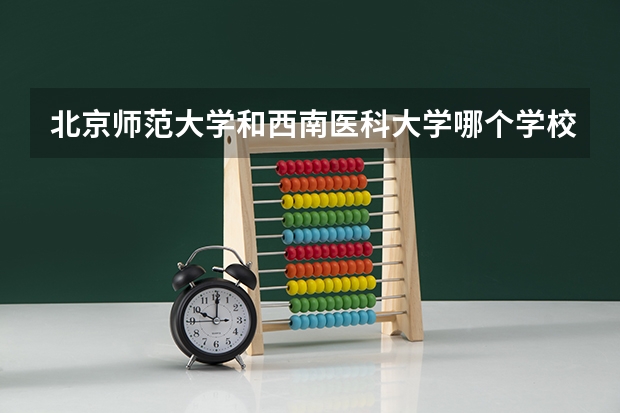 北京师范大学和西南医科大学哪个学校好 录取分数线对比