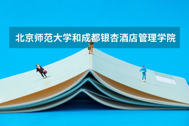 北京师范大学和成都银杏酒店管理学院哪个学校好 录取分数线对比