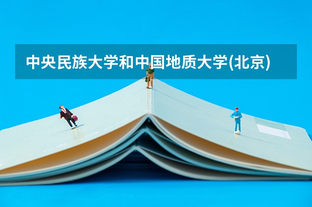 中央民族大学和中国地质大学(北京)哪个学校好 录取分数线对比