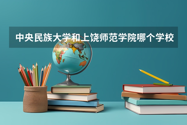 中央民族大学和上饶师范学院哪个学校好 录取分数线对比