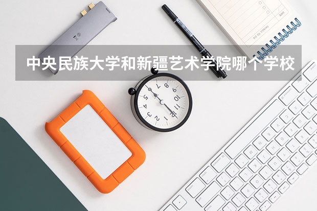中央民族大学和新疆艺术学院哪个学校好 录取分数线对比