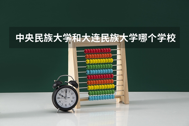 中央民族大学和大连民族大学哪个学校好 录取分数线对比