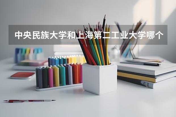 中央民族大学和上海第二工业大学哪个学校好 录取分数线对比