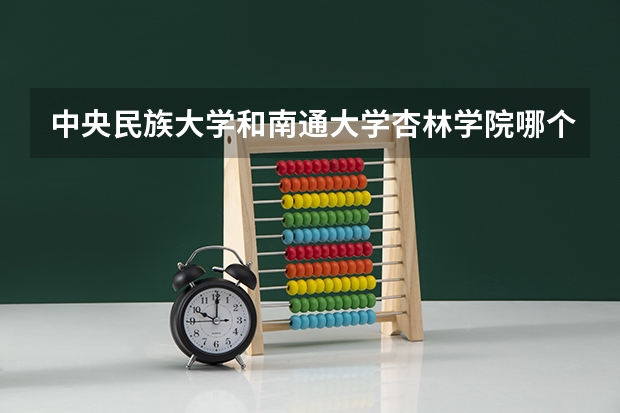 中央民族大学和南通大学杏林学院哪个学校好 录取分数线对比