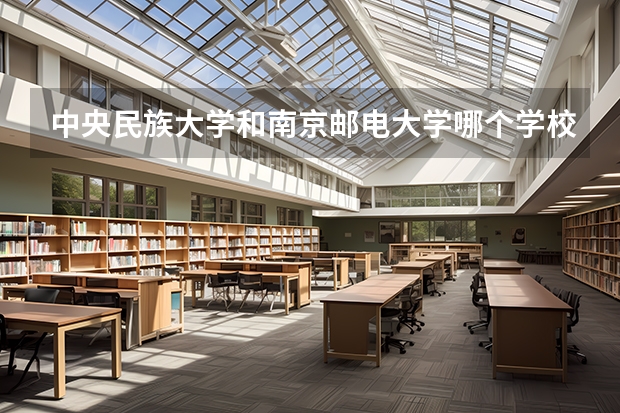 中央民族大学和南京邮电大学哪个学校好 录取分数线对比