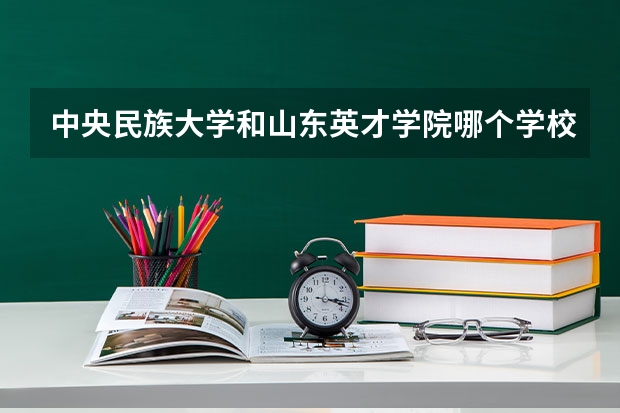 中央民族大学和山东英才学院哪个学校好 录取分数线对比