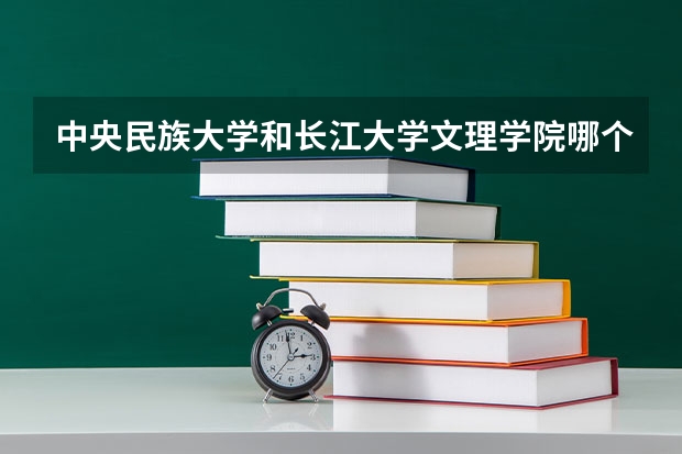 中央民族大学和长江大学文理学院哪个学校好 录取分数线对比