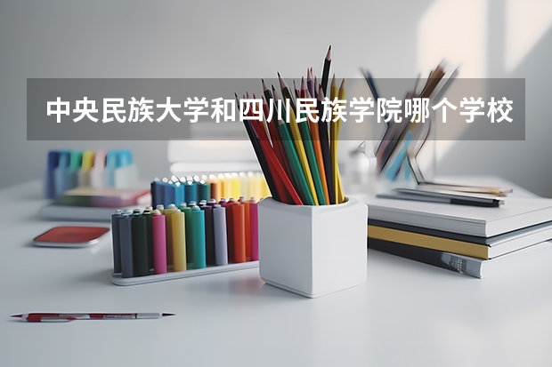 中央民族大学和四川民族学院哪个学校好 录取分数线对比