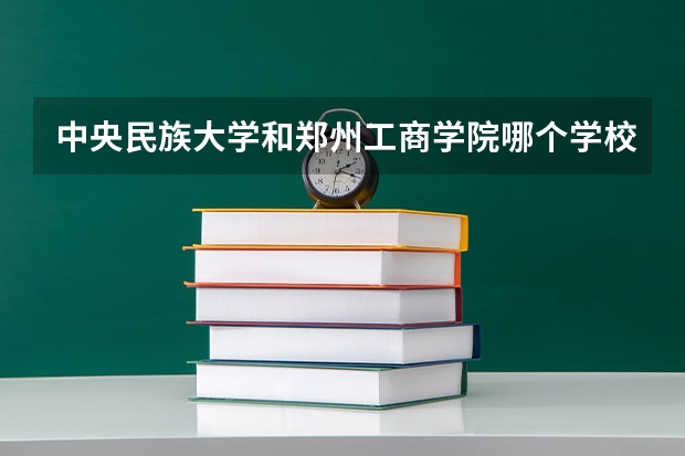 中央民族大学和郑州工商学院哪个学校好 录取分数线对比