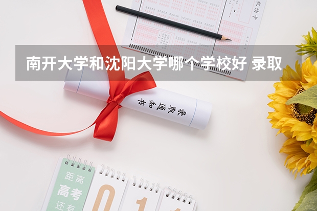 南开大学和沈阳大学哪个学校好 录取分数线对比