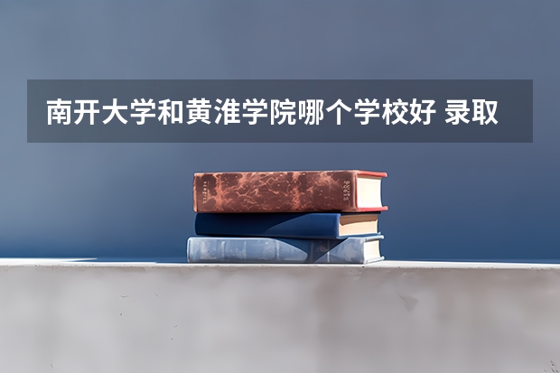 南开大学和黄淮学院哪个学校好 录取分数线对比