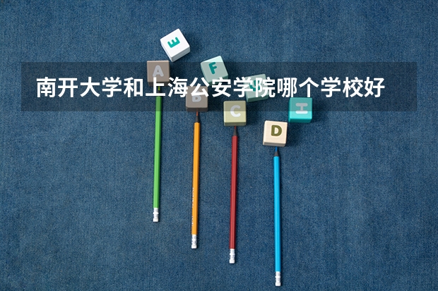 南开大学和上海公安学院哪个学校好 录取分数线对比