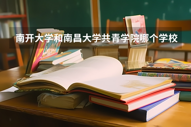南开大学和南昌大学共青学院哪个学校好 录取分数线对比