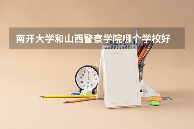 南开大学和山西警察学院哪个学校好 录取分数线对比