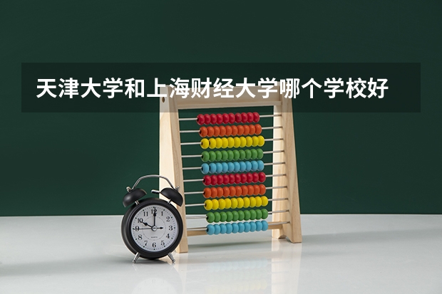 天津大学和上海财经大学哪个学校好 录取分数线对比