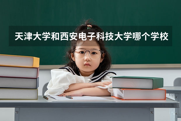 天津大学和西安电子科技大学哪个学校好 录取分数线对比