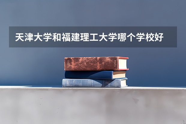 天津大学和福建理工大学哪个学校好 录取分数线对比
