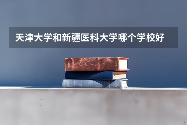 天津大学和新疆医科大学哪个学校好 录取分数线对比